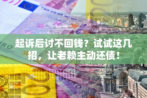 武汉起诉后讨不回钱？试试这几招，让老赖主动还债！