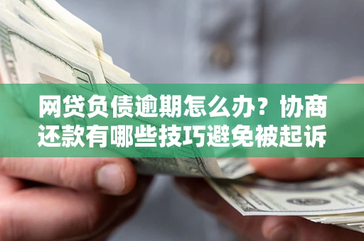 武汉网贷负债逾期怎么办？协商还款有哪些技巧避免被起诉？