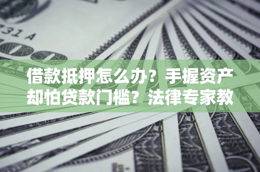 武汉借款抵押怎么办？手握资产却怕贷款门槛？法律专家教你办抵押不踩坑