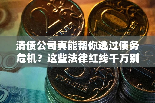 武汉清债公司真能帮你逃过债务危机？这些法律红线千万别踩