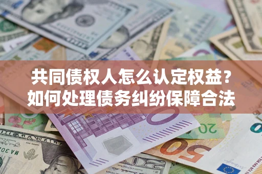 武汉共同债权人怎么认定权益？如何处理债务纠纷保障合法权益？