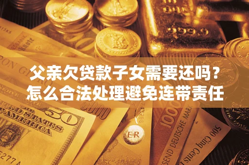 武汉父亲欠贷款子女需要还吗？怎么合法处理避免连带责任？