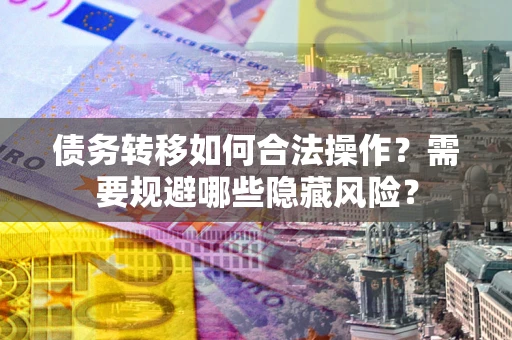 武汉债务转移如何合法操作？需要规避哪些隐藏风险？