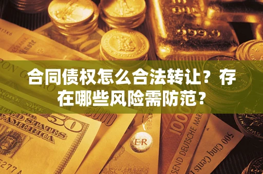 武汉合同债权怎么合法转让？存在哪些风险需防范？