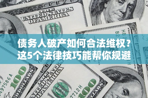武汉债务人破产如何合法维权？这5个法律技巧能帮你规避风险