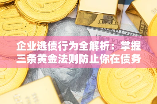 武汉企业逃债行为全解析：掌握三条黄金法则防止你在债务乱局中“踩雷”