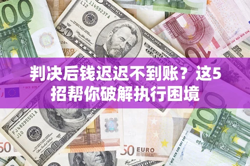 武汉判决后钱迟迟不到账？这5招帮你破解执行困境