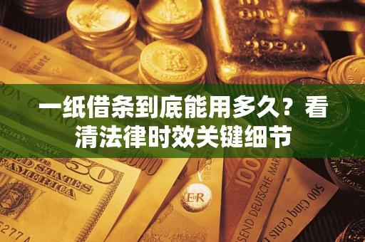 武汉一纸借条到底能用多久？看清法律时效关键细节