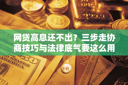 武汉网贷高息还不出？三步走协商技巧与法律底气要这么用
