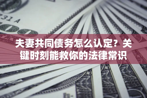 武汉夫妻共同债务怎么认定？关键时刻能救你的法律常识