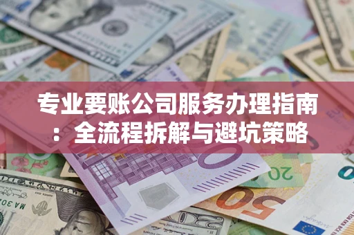 武汉专业要账公司服务办理指南：全流程拆解与避坑策略