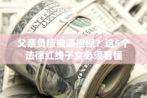 武汉父亲负债被逼担保？这5个法律红线子女必须看懂