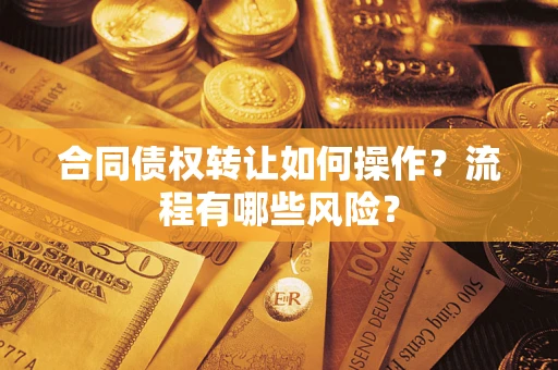 武汉合同债权转让如何操作？流程有哪些风险？
