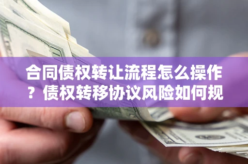 武汉合同债权转让流程怎么操作？债权转移协议风险如何规避？