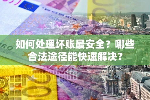 武汉如何处理坏账最安全？哪些合法途径能快速解决？
