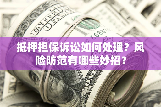 武汉抵押担保诉讼如何处理？风险防范有哪些妙招？