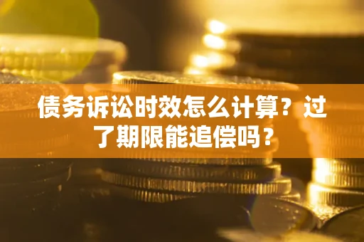 武汉债务诉讼时效怎么计算？过了期限能追偿吗？