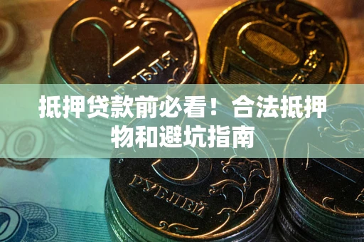 武汉抵押贷款前必看！合法抵押物和避坑指南