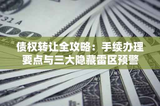 武汉债权转让全攻略：手续办理要点与三大隐藏雷区预警