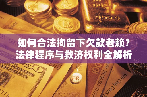 武汉如何合法拘留下欠款老赖？法律程序与救济权利全解析