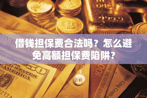 武汉借钱担保费合法吗？怎么避免高额担保费陷阱？