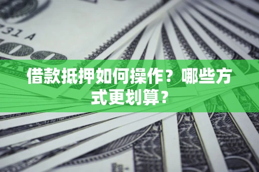 武汉借款抵押如何操作？哪些方式更划算？