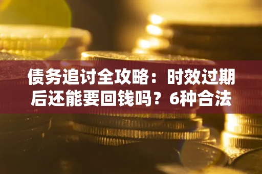 武汉债务追讨全攻略：时效过期后还能要回钱吗？6种合法手段助你维权