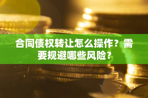 武汉合同债权转让怎么操作？需要规避哪些风险？