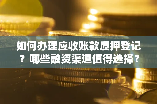武汉如何办理应收账款质押登记？哪些融资渠道值得选择？