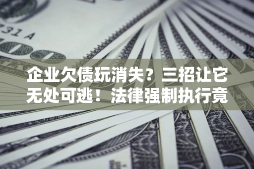 武汉企业欠债玩消失？三招让它无处可逃！法律强制执行竟比讨债公司还狠？