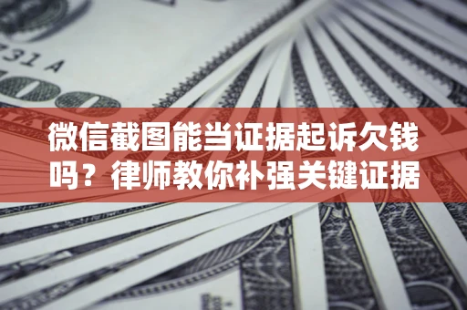 武汉微信截图能当证据起诉欠钱吗？律师教你补强关键证据