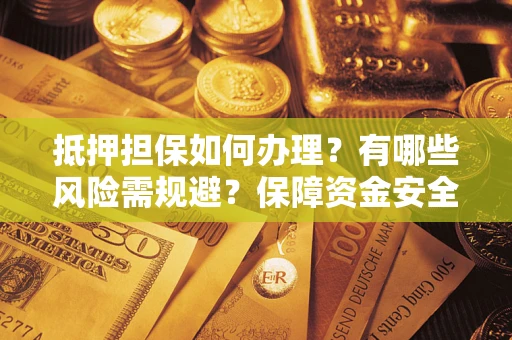 武汉抵押担保如何办理？有哪些风险需规避？保障资金安全