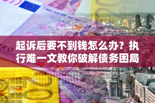 武汉起诉后要不到钱怎么办？执行难一文教你破解债务困局