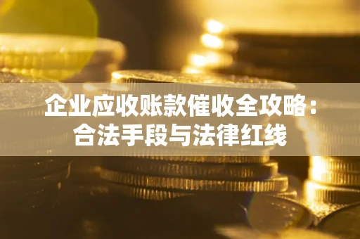 武汉企业应收账款催收全攻略：合法手段与法律红线