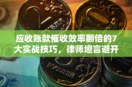 武汉应收账款催收效率翻倍的7大实战技巧，律师坦言避开这些法律雷区最关键