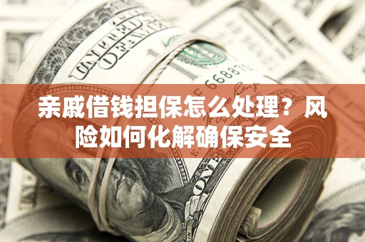 武汉亲戚借钱担保怎么处理？风险如何化解确保安全