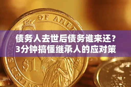 武汉债务人去世后债务谁来还？3分钟搞懂继承人的应对策略