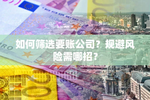 武汉如何筛选要账公司？规避风险需哪招？
