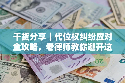 武汉干货分享｜代位权纠纷应对全攻略，老律师教你避开这5大雷区