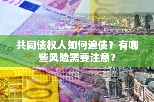 武汉共同债权人如何追债？有哪些风险需要注意？