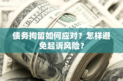 武汉债务拘留如何应对？怎样避免起诉风险？