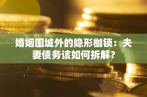 武汉婚姻围城外的隐形枷锁：夫妻债务该如何拆解？