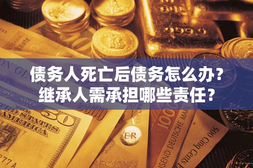 武汉债务人死亡后债务怎么办？继承人需承担哪些责任？