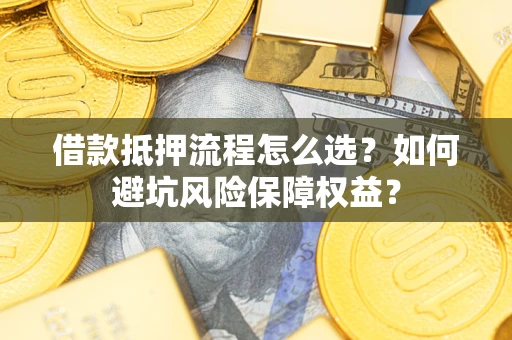 武汉借款抵押流程怎么选？如何避坑风险保障权益？