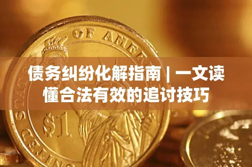 武汉债务纠纷化解指南 | 一文读懂合法有效的追讨技巧