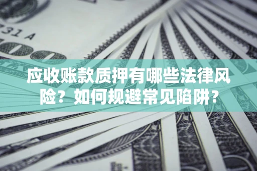 武汉应收账款质押有哪些法律风险？如何规避常见陷阱？