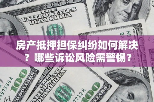 武汉房产抵押担保纠纷如何解决？哪些诉讼风险需警惕？