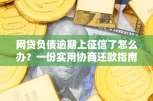 武汉网贷负债逾期上征信了怎么办？一份实用协商还款指南请收好