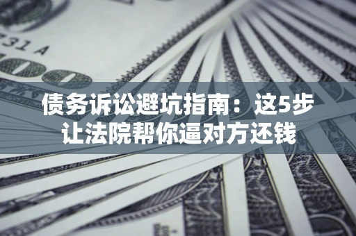 武汉债务诉讼避坑指南：这5步让法院帮你逼对方还钱
