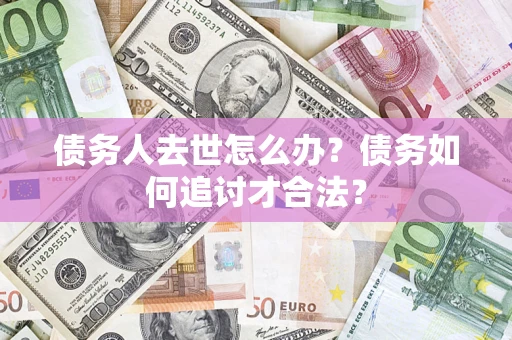 武汉债务人去世怎么办？债务如何追讨才合法？